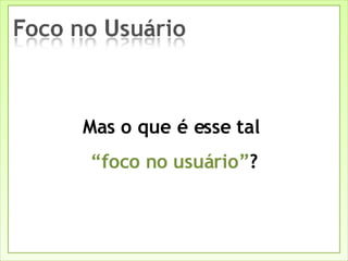 Mas o que é esse tal  “foco no usuário” ? 