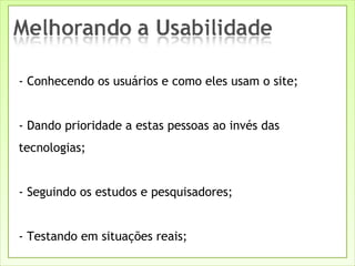 - Conhecendo os usuários e como eles usam o site; - Dando prioridade a estas pessoas ao invés das tecnologias; - Seguindo os estudos e pesquisadores; - Testando em situações reais; 