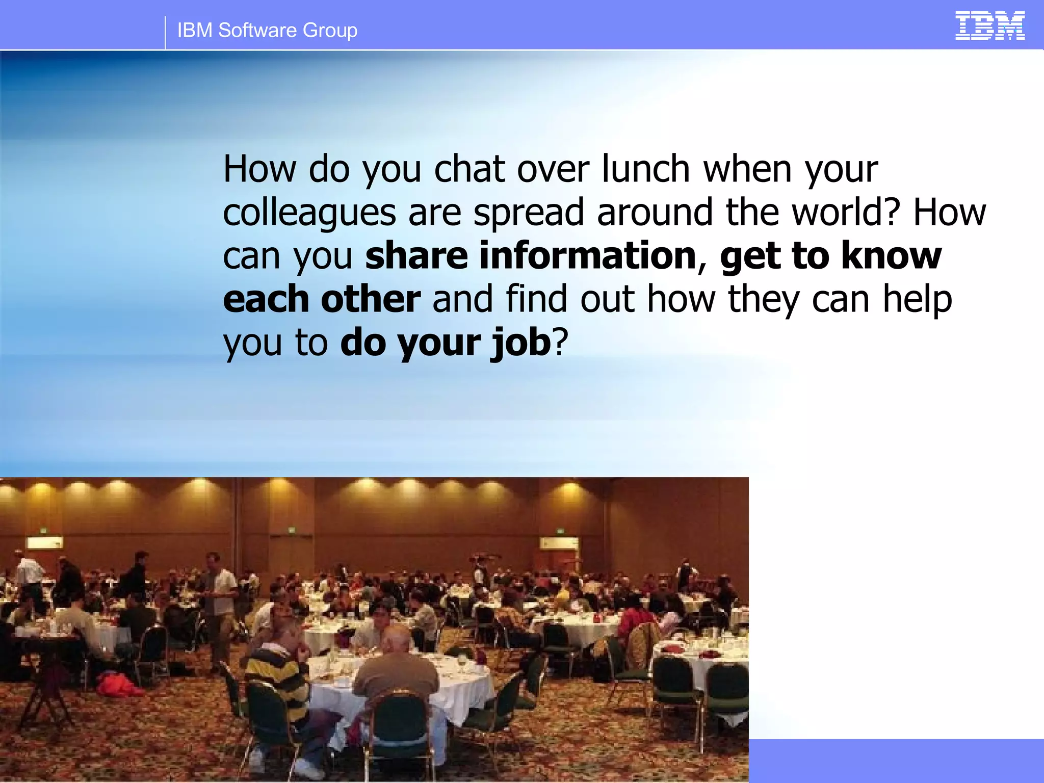 How do you chat over lunch when your colleagues are spread around the world? How can you  share information ,  get to know each other  and find out how they can help you to  do your job ? 