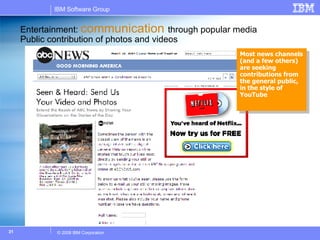 Entertainment:  communication  through popular media Public contribution of photos and videos Most news channels (and a few others) are seeking contributions from the general public, in the style of YouTube 