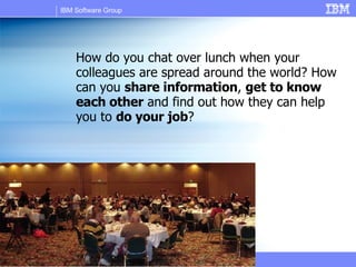 How do you chat over lunch when your colleagues are spread around the world? How can you  share information ,  get to know each other  and find out how they can help you to  do your job ? 