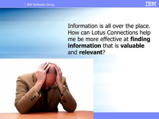 Information is all over the place. How can Lotus Connections help me be more effective at  finding information  that is  valuable  and  relevant ? 