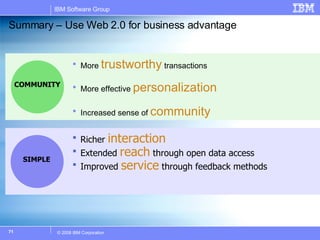 Summary – Use Web 2.0 for business advantage More  trustworthy  transactions More effective  personalization Increased sense of  community Richer   interaction Extended   reach   through open data access Improved   service   through feedback methods COMMUNITY SIMPLE 