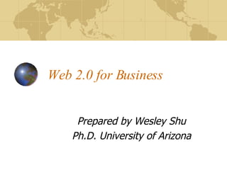 Web 2.0 for Business Prepared by Wesley Shu Ph.D. University of Arizona 