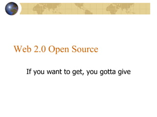 Web 2.0 Open Source If you want to get, you gotta give 