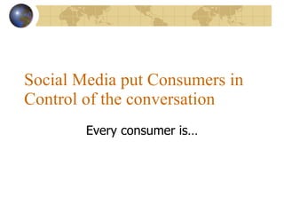 Social Media put Consumers in Control of the conversation Every consumer is 