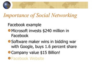 Importance of Social Networking Facebook example Microsoft invests $240 million in Facebook Software maker wins in bidding war with Google, buys 1.6 percent share Company value $15 Billion! Facebook Website 