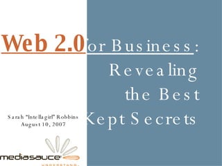 for Business : Revealing the Best Kept Secrets Sarah “Intellagirl” Robbins August 10, 2007 Web 2.0 