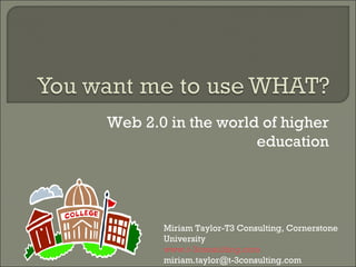 Web 2.0 in the world of higher education Miriam Taylor-T3 Consulting, Cornerstone University www.t-3consulting.com [email_address] 
