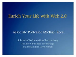Enrich Your Life with Web 2.0


  Associate Professor Michael Rees

    School of Information Technology
       Faculty of Business, Technology
        and Sustainable Development
 