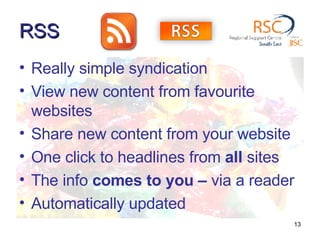 RSS Really simple syndication View new content from favourite websites Share new content from your website One click to headlines from  all  sites The info  comes to you –  via a reader Automatically updated 