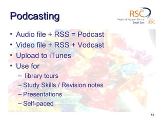 Podcasting Audio file + RSS = Podcast Video file + RSS + Vodcast Upload to iTunes Use for library tours Study Skills / Revision notes Presentations Self-paced 