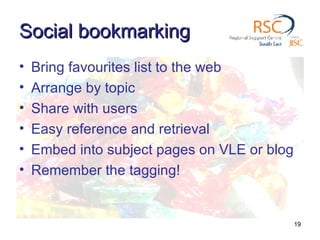 Social bookmarking Bring favourites list to the web Arrange by topic Share with users Easy reference and retrieval Embed into subject pages on VLE or blog Remember the tagging! 