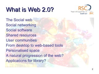 What is Web 2.0? The Social web Social networking Social software Shared resources User communities From desktop to web-based tools Personalised space A natural progression of the web? Applications for library? 