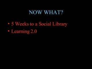 NOW WHAT? 5 Weeks to a Social Library Learning 2.0 