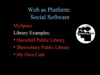Web as Platform:  Social Software MySpace Library Examples:  Haverhill Public Library Shrewsbury Public Library My Own Cafe 