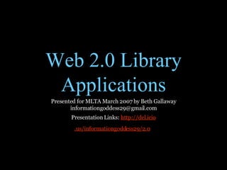 Web 2.0 Library Applications Presented for MLTA March 2007 by Beth Gallaway informationgoddess29@gmail.com Presentation Links:  http://del. icio .us/informationgoddess29/2.0   