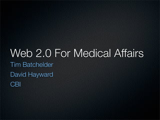Web 2.0 For Medical Affairs
Tim Batchelder
David Hayward
CBI
 