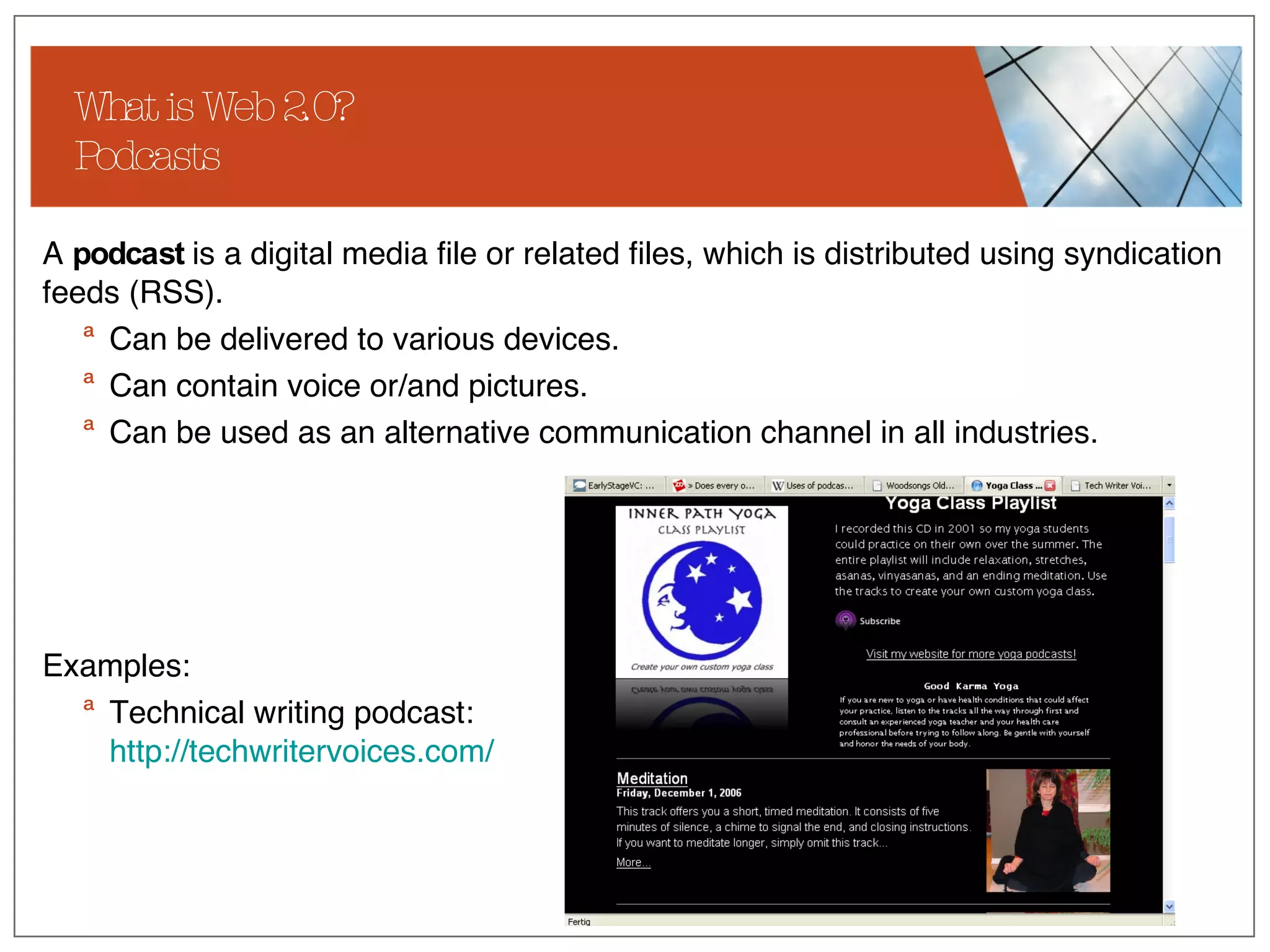What is Web 2.0? Podcasts A  podcast  is a digital media file or related files, which is distributed using syndication feeds (RSS).  Can be delivered to various devices. Can contain voice or/and pictures.  Can be used as an alternative communication channel in all industries. Examples: Technical writing podcast:  http:// techwritervoices.com / 