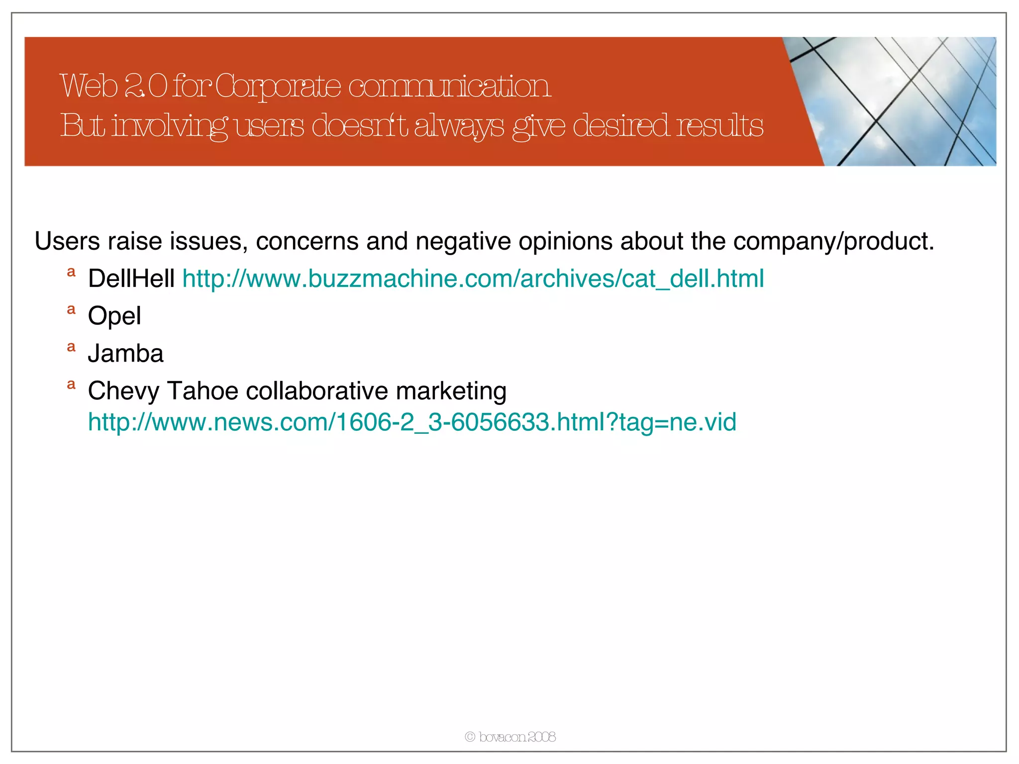 Web 2.0 for Corporate communication But involving users doesn‘t always give desired results Users raise issues, concerns and negative opinions about the company/product. DellHell  http:// www.buzzmachine.com/archives/cat_dell.html Opel Jamba Chevy Tahoe collaborative marketing  http://www.news.com/1606-2_3-6056633.html?tag= ne.vid 