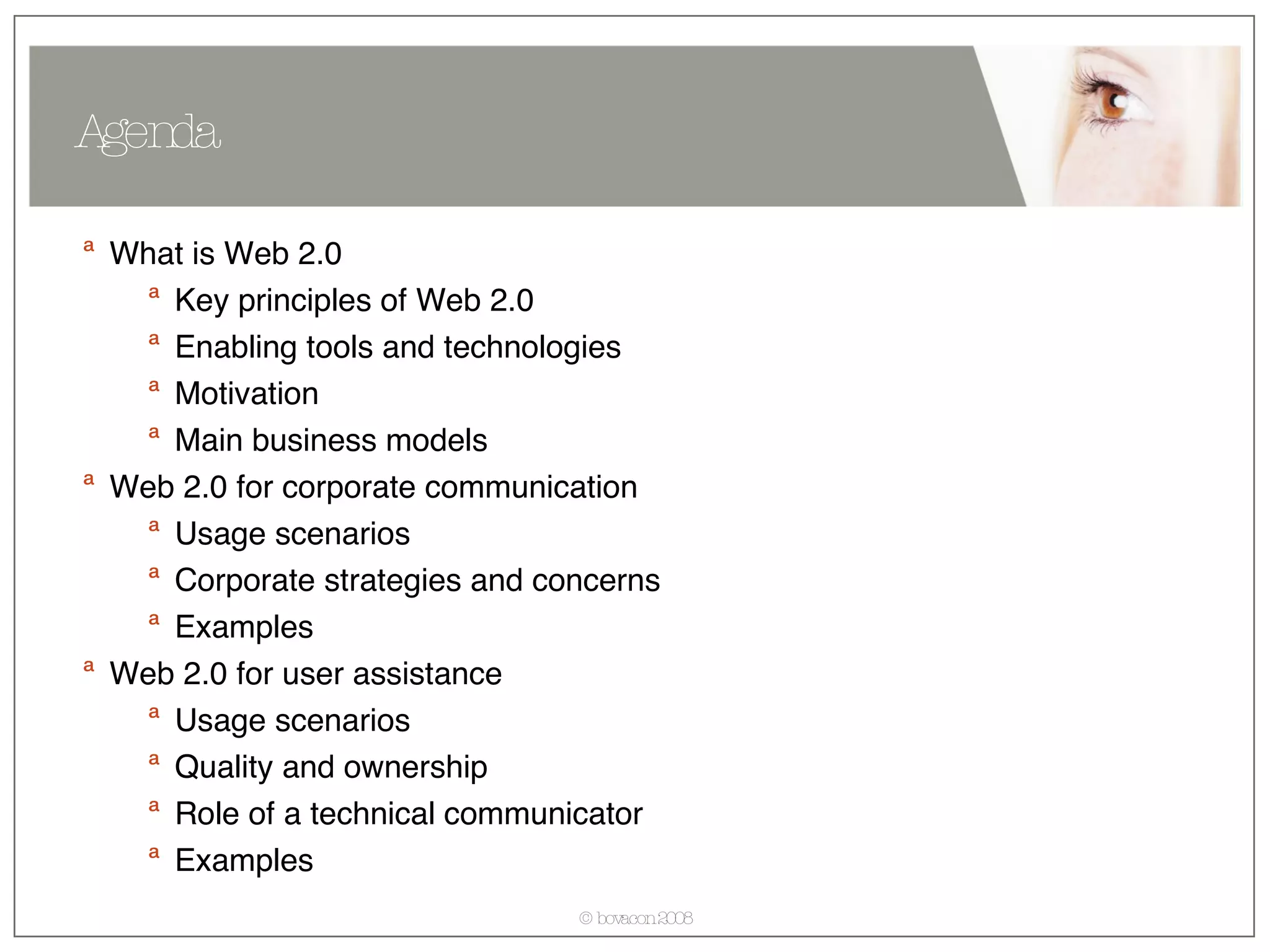 What is Web 2.0 Key principles of Web 2.0 Enabling tools and technologies Motivation Main business models Web 2.0 for corporate communication Usage scenarios  Corporate strategies and concerns Examples Web 2.0 for user assistance Usage scenarios  Quality and ownership Role of a technical communicator Examples Agenda 