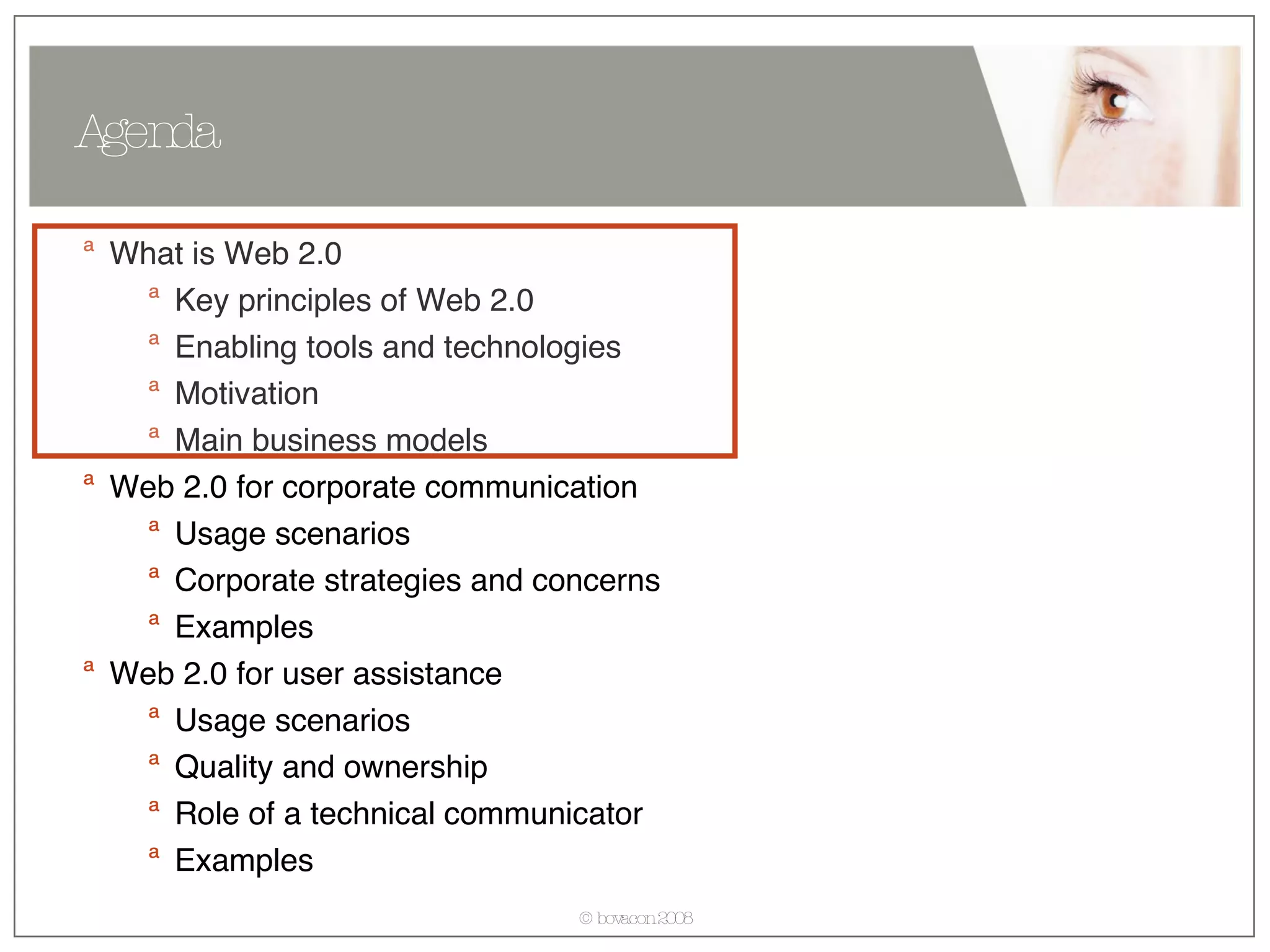 What is Web 2.0 Key principles of Web 2.0 Enabling tools and technologies Motivation Main business models Web 2.0 for corporate communication Usage scenarios  Corporate strategies and concerns Examples Web 2.0 for user assistance Usage scenarios  Quality and ownership Role of a technical communicator Examples Agenda 