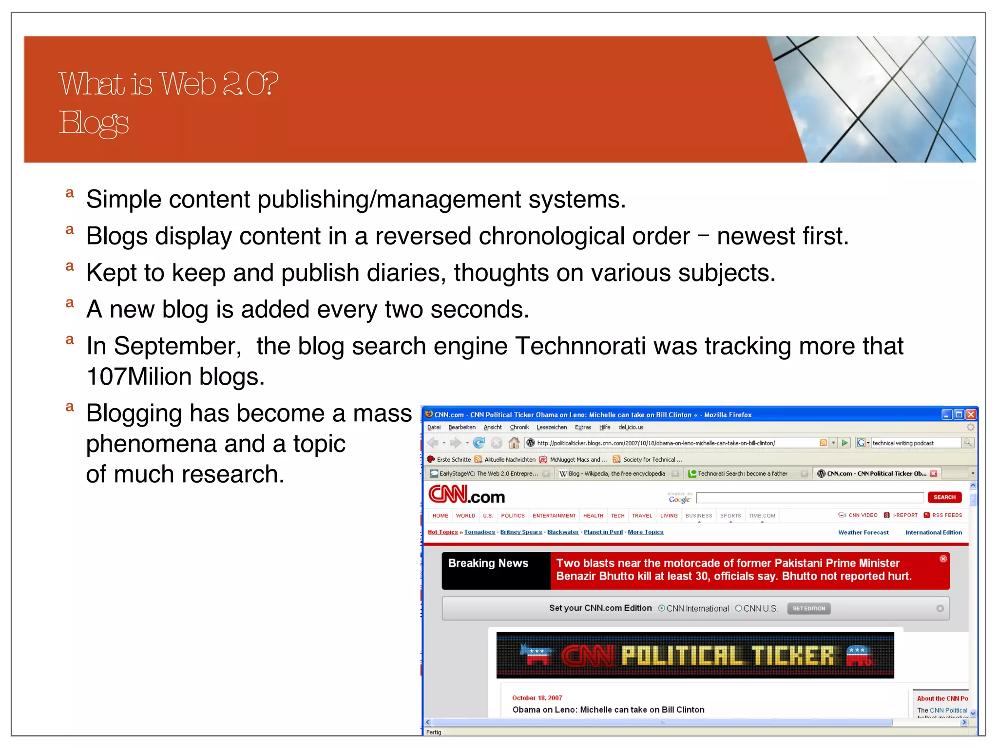 What is Web 2.0? Blogs Simple content publishing/management systems. Blogs display content in a reversed chronological order – newest first.  Kept to keep and publish diaries, thoughts on various subjects. A new blog is added every two seconds. In September,  the blog search engine Technnorati was tracking more that 107Milion blogs.  Blogging has become a mass phenomena and a topic  of much research.  