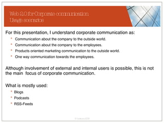 Web 2.0 for Corporate communication Usage scenarios <ul><li>For this presentation, I understand corporate communication as...
