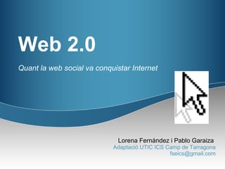 Web 2.0
Quant la web social va conquistar Internet




                              Lorena Fernández i Pablo Garaiza
                            Adaptació UTIC ICS Camp de Tarragona
                                                fseics@gmail.com
 