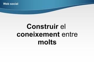 Web social




    Tots generem contingut de forma
    col·laborativa, els compartim i els
   etiquetem per classificar y ordenar la
                 informació
         Intel·ligència col·lectiva
 