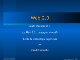 Web 2.0
                         Sujets spéciaux en TI

                    Le Web 2.0 : concepts et outils

                    École de technologie supérieure

                                  par

                           Claude Coulombe


GTI-780 / MTI-780                                     Montréal, octobre 2008
 
