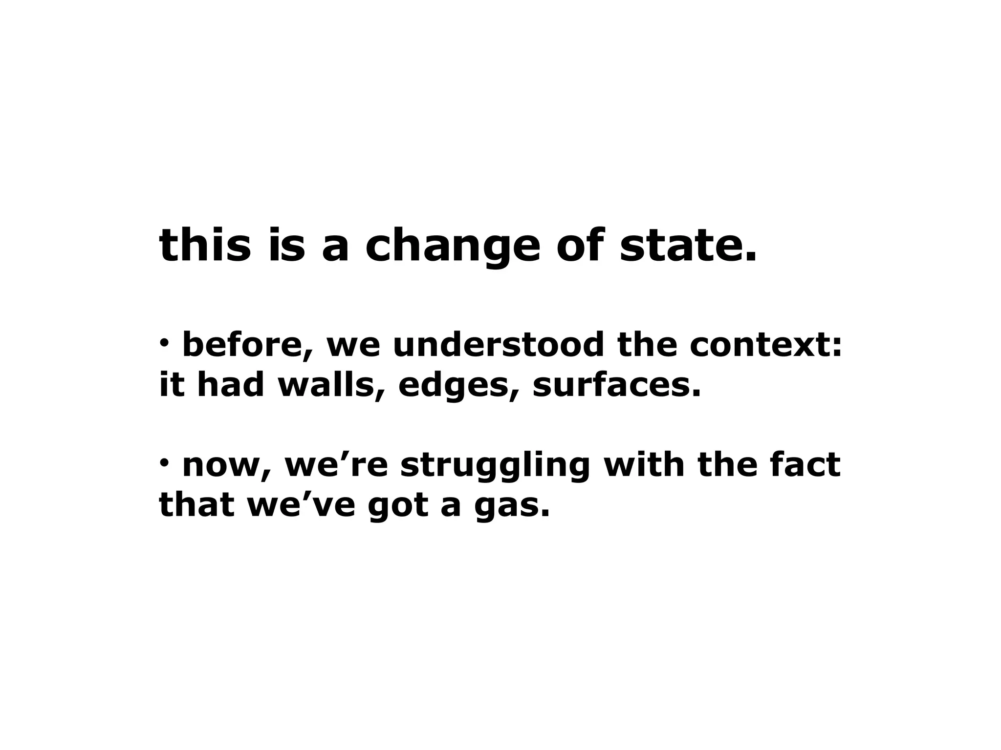 this is a change of state.  before, we understood the context:  it had walls, edges, surfaces.   now, we’re struggling with the fact  that we’ve got a gas. 