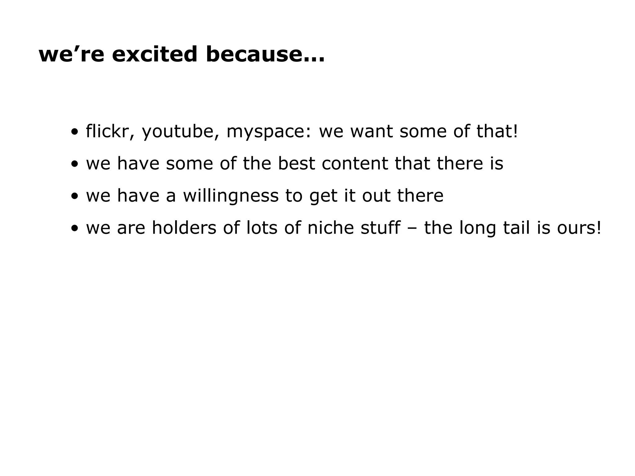 flickr, youtube, myspace: we want some of that! we have some of the best content that there is we have a willingness to get it out there we are holders of lots of niche stuff – the long tail is ours! we’re excited because... 