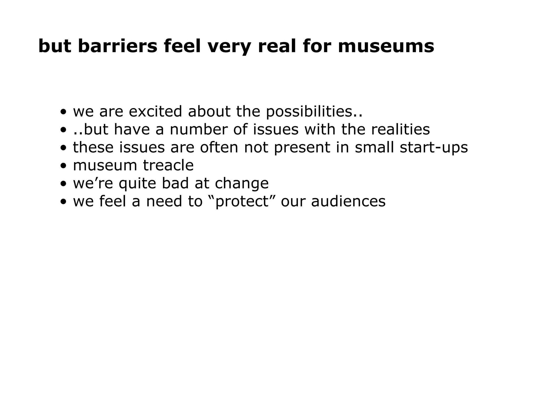 but barriers feel very real for museums we are excited about the possibilities.. ..but have a number of issues with the realities these issues are often not present in small start-ups museum treacle we’re quite bad at change we feel a need to “protect” our audiences 
