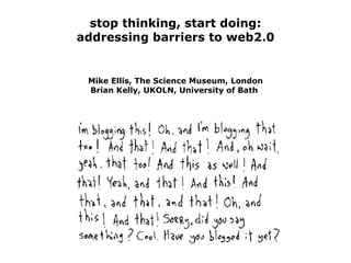 stop thinking, start doing: addressing barriers to web2.0 Mike Ellis, The Science Museum, London Brian Kelly, UKOLN, University of Bath  