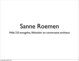 Sanne Roemen
                  Web 2.0 evangelist, lifehacker en conversatie architect




donderdag 4 oktober 2007                                                    1