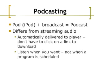 Podcasting Pod (iPod) + broadcast = Podcast Differs from streaming audio  Automatically delivered to player –don't have to click on a link to download  Listen when you want – not when a program is scheduled 