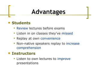 Advantages Students   Review  lectures before exams Listen in on classes they've  missed Replay at own  convenience Non-native speakers replay to  increase comprehension Instructors Listen to own lectures to  improve  presentations 