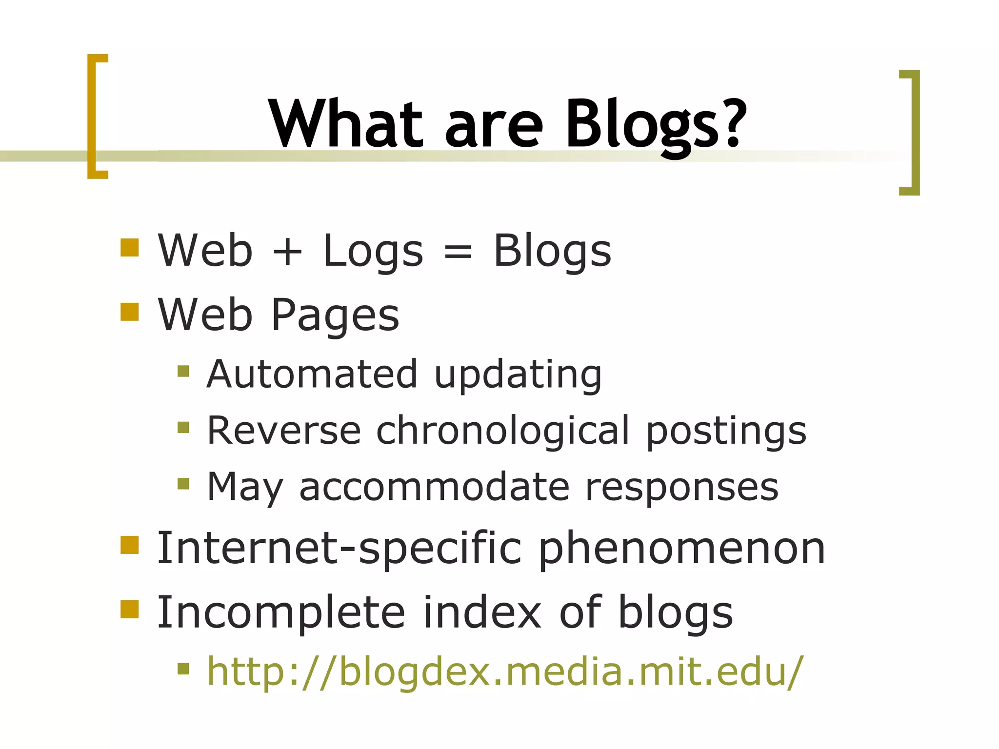 What are Blogs? Web + Logs = Blogs Web Pages Automated updating Reverse chronological postings May accommodate responses Internet-specific phenomenon Incomplete index of blogs http:// blogdex.media.mit.edu / 