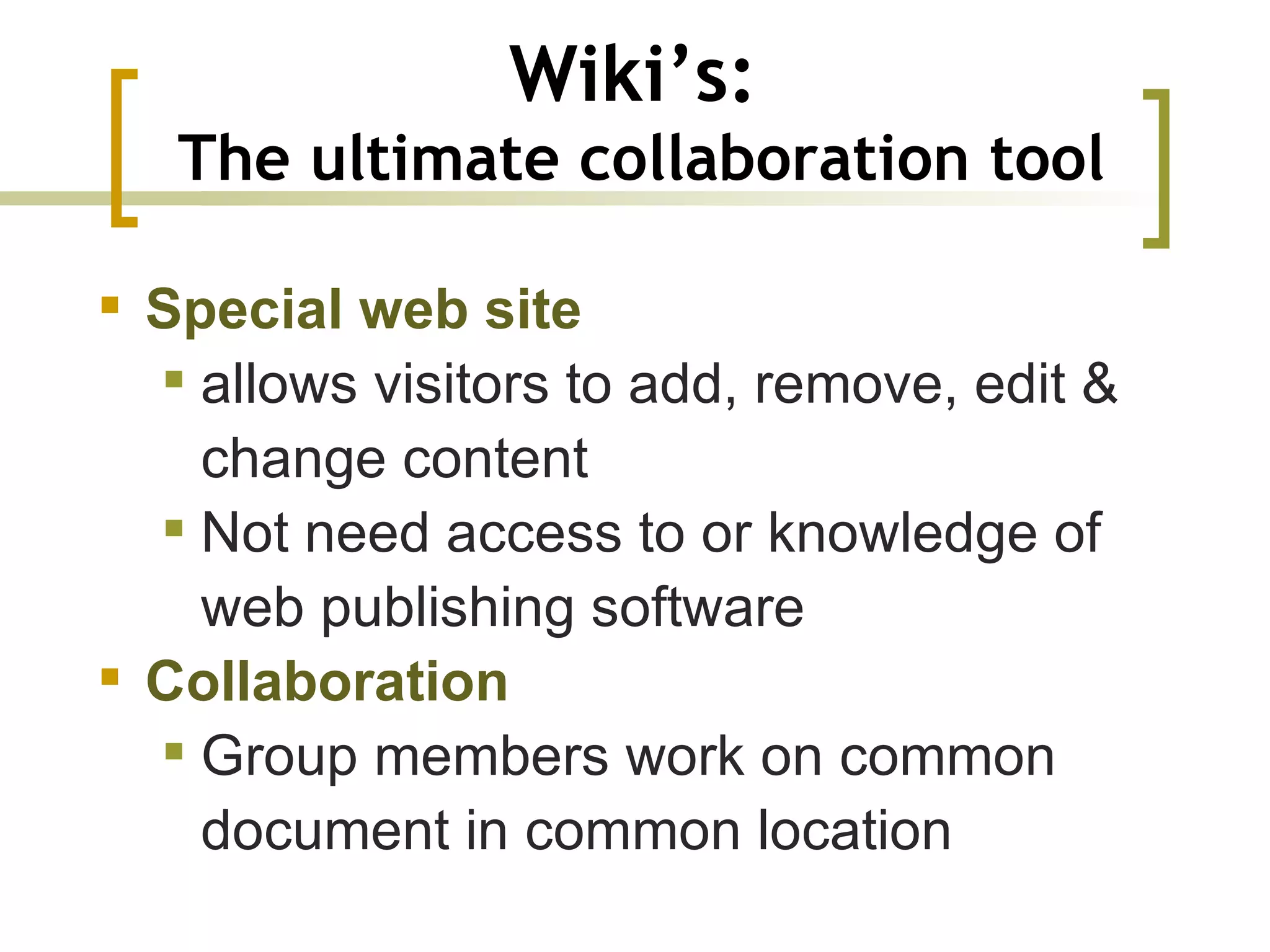 Wiki’s:   The ultimate collaboration tool Special web site   allows visitors to add, remove, edit & change content  Not need access to or knowledge of web publishing software Collaboration   Group members work on common document in common location  