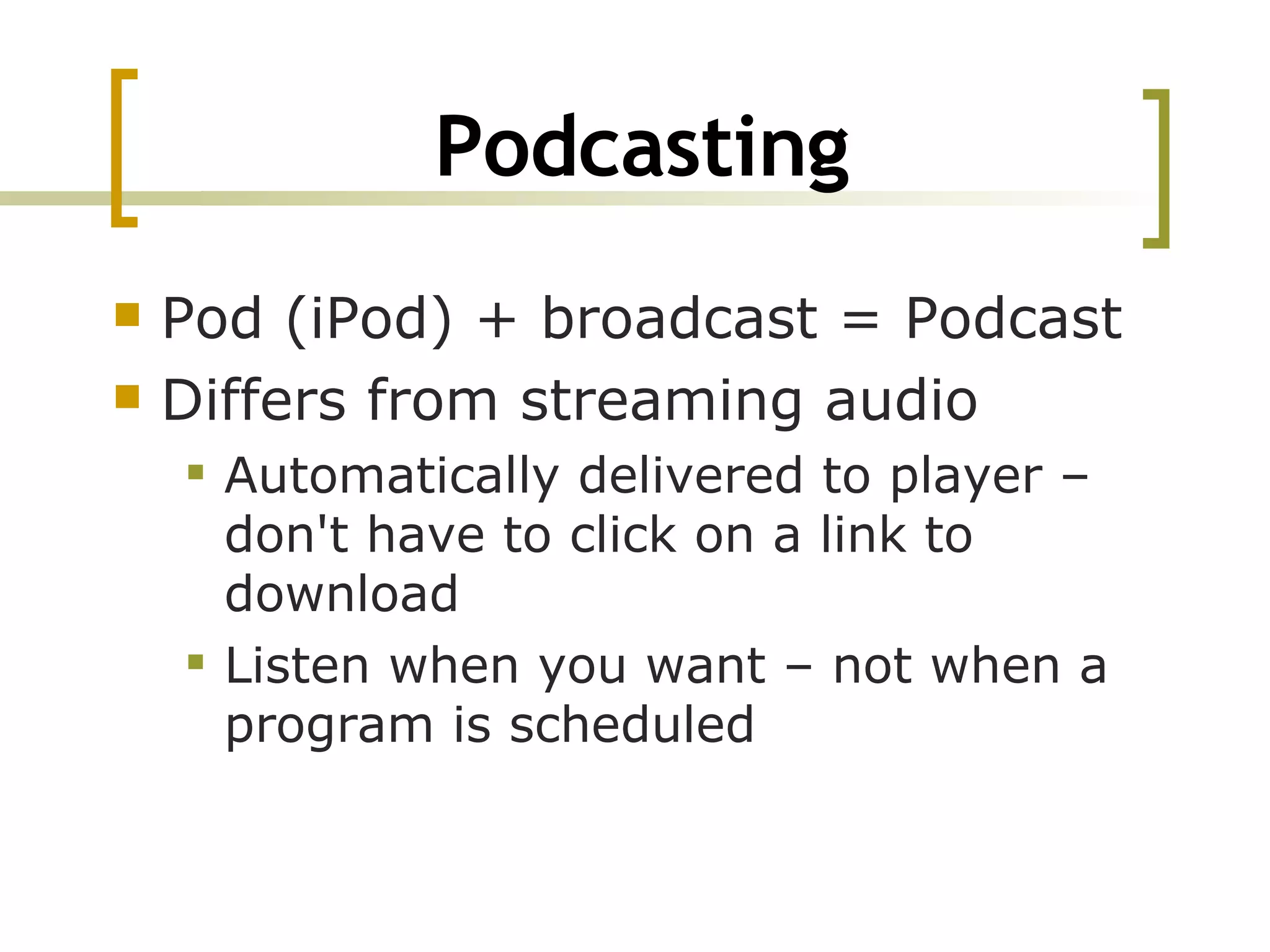 Podcasting Pod (iPod) + broadcast = Podcast Differs from streaming audio  Automatically delivered to player –don't have to click on a link to download  Listen when you want – not when a program is scheduled 