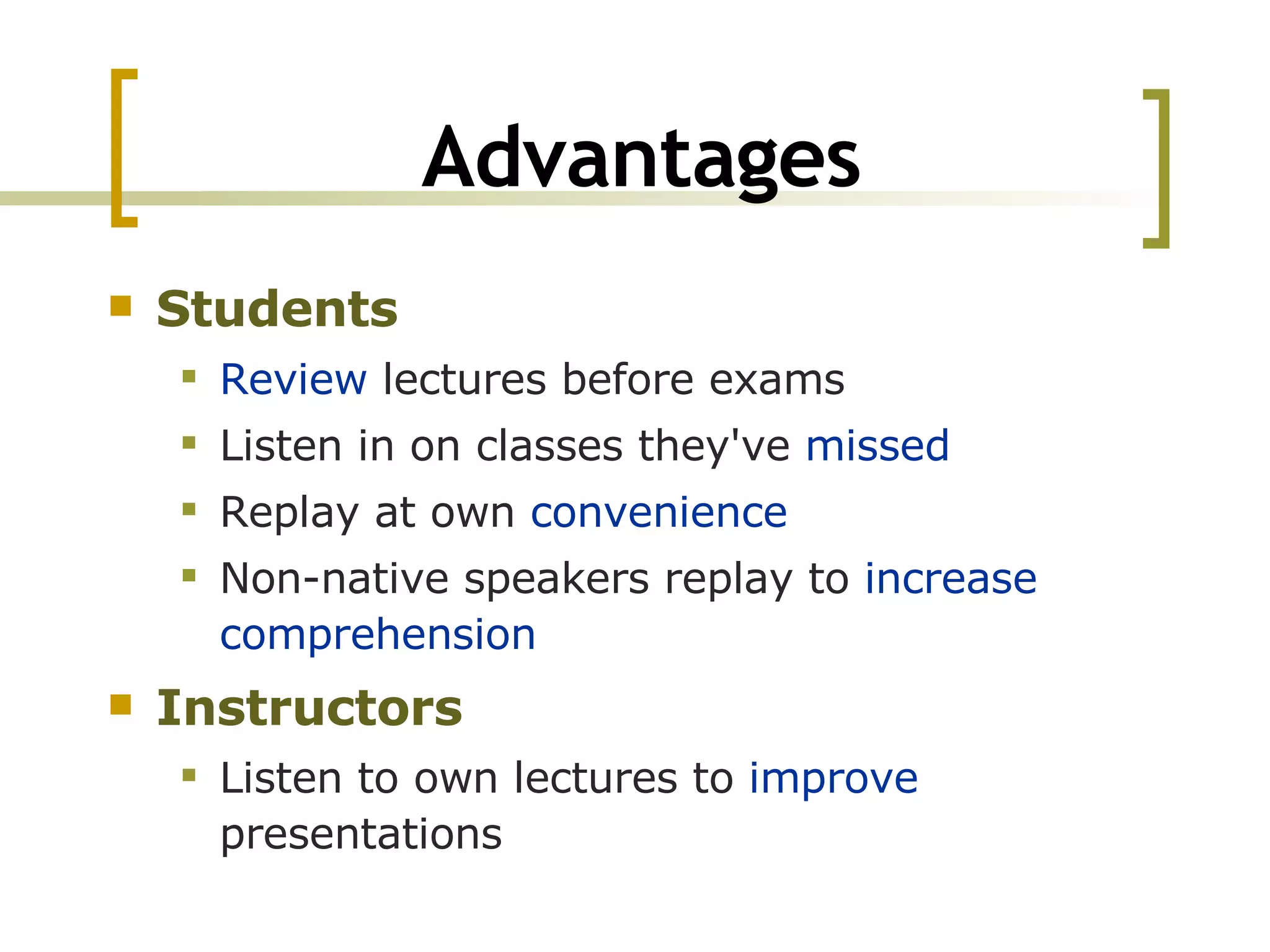 Advantages Students   Review  lectures before exams Listen in on classes they've  missed Replay at own  convenience Non-native speakers replay to  increase comprehension Instructors Listen to own lectures to  improve  presentations 