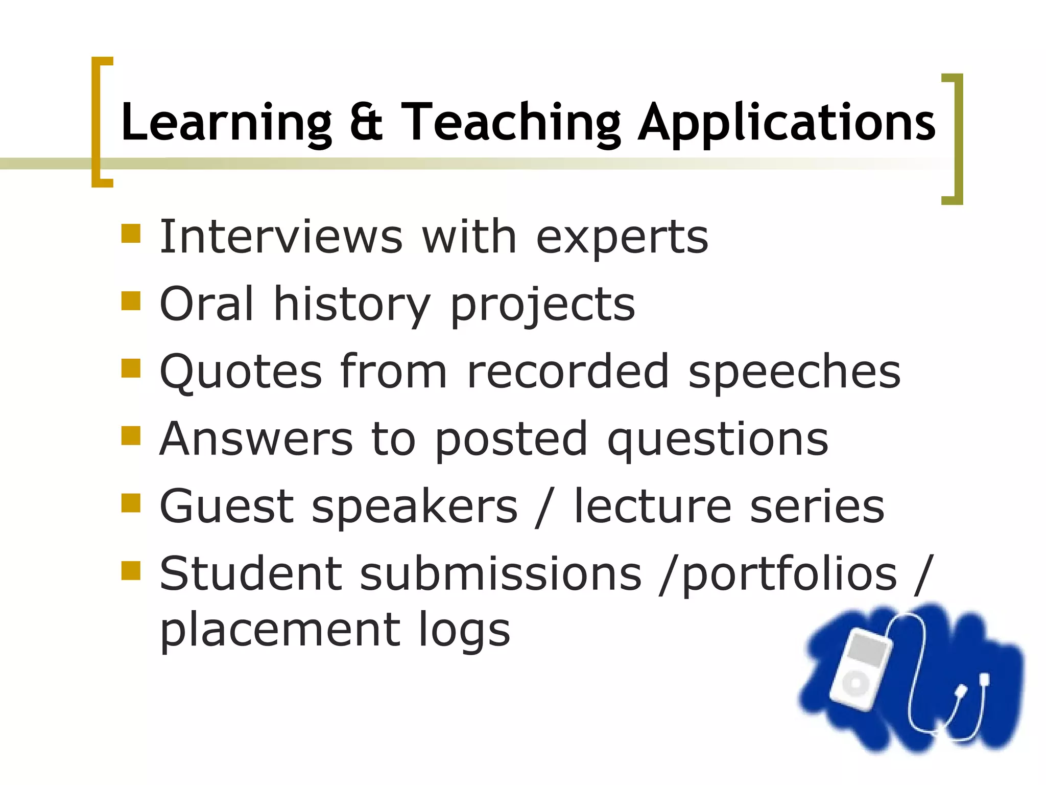Learning & Teaching Applications Interviews with experts Oral history projects Quotes from recorded speeches Answers to posted questions Guest speakers / lecture series Student submissions /portfolios / placement logs 