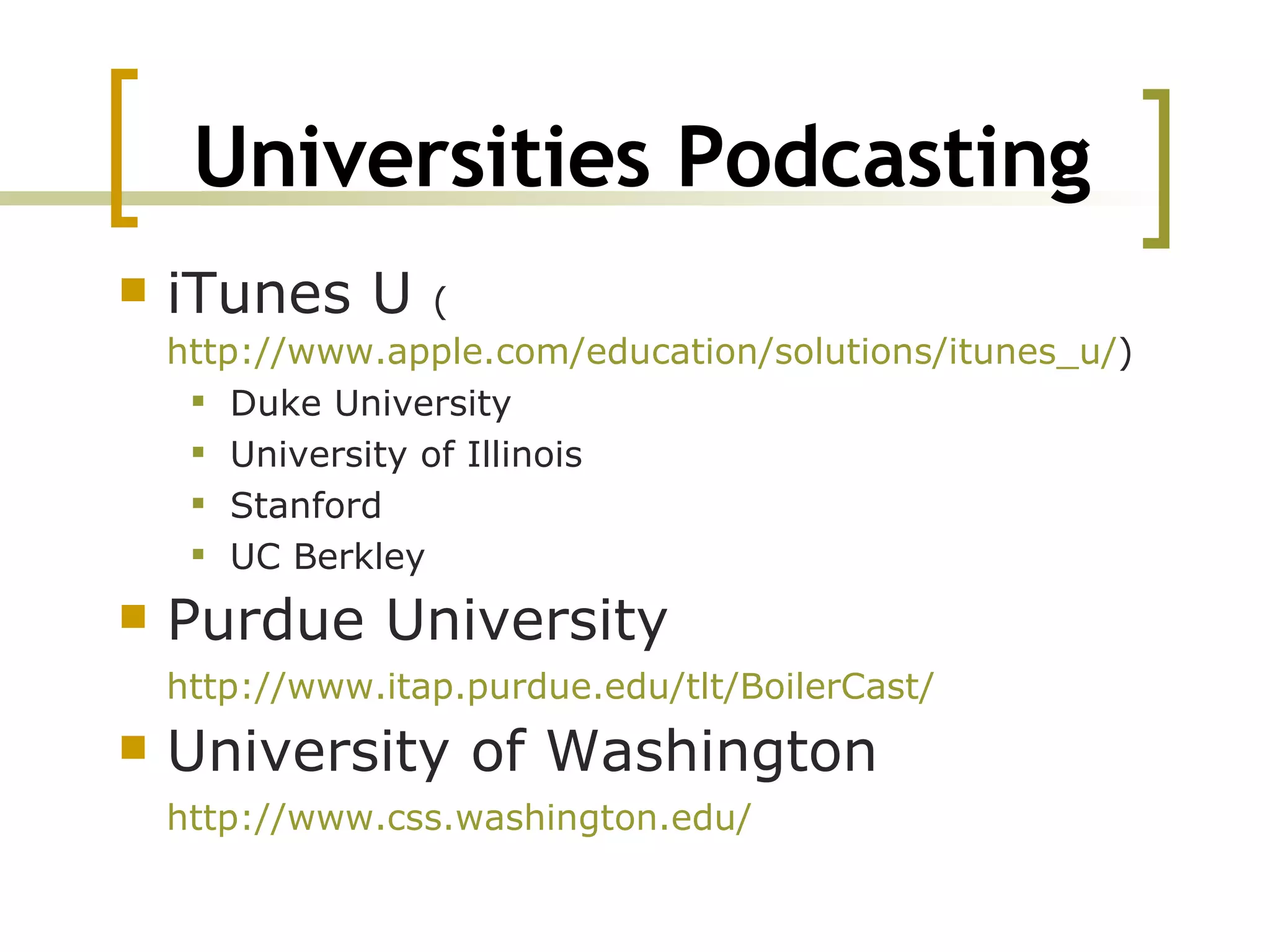 Universities Podcasting iTunes U  ( http://www.apple.com/education/solutions/itunes_u/ ) Duke University University of Illinois Stanford UC Berkley Purdue University http://www.itap.purdue.edu/tlt/BoilerCast/   University of Washington http://www.css.washington.edu/   