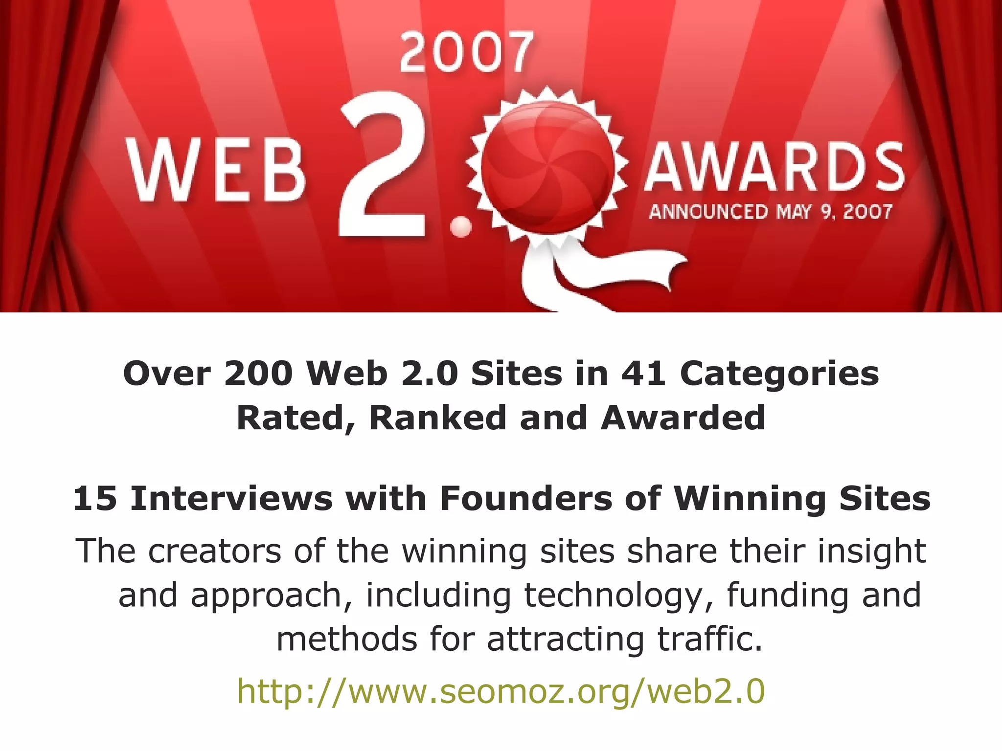 Over 200 Web 2.0 Sites in 41 Categories Rated, Ranked and Awarded 15 Interviews with Founders of Winning Sites The creators of the winning sites share their insight and approach, including technology, funding and methods for attracting traffic. http://www.seomoz.org/web2.0 