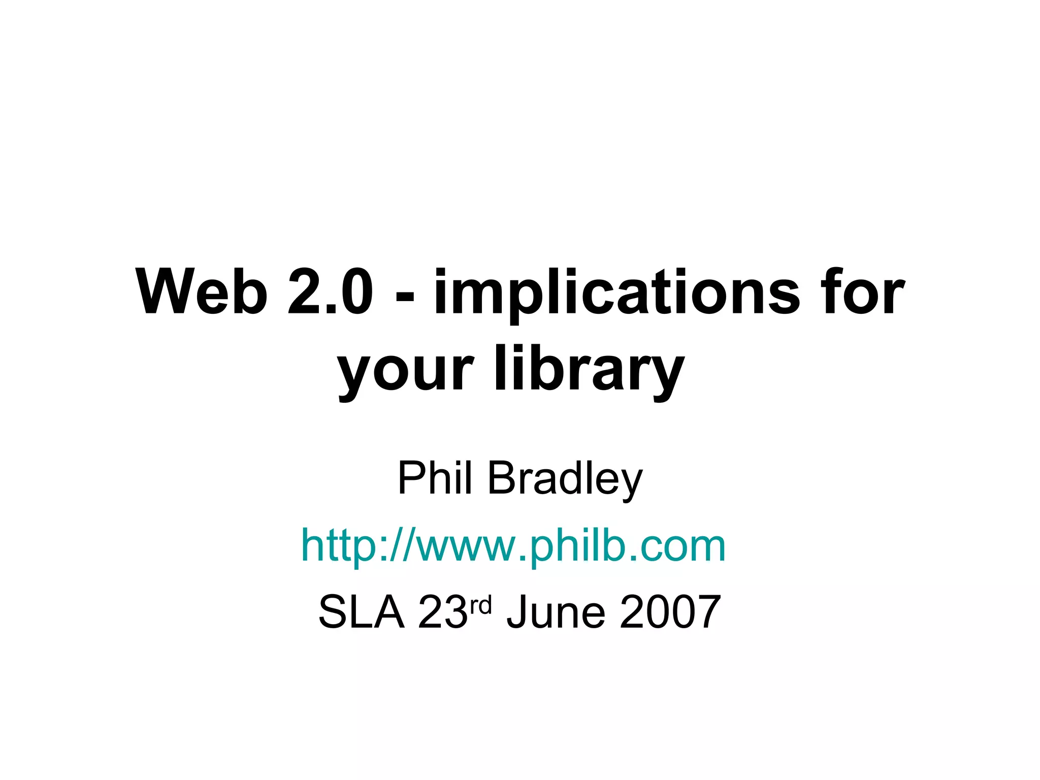 Web 2.0 - implications for your library   Phil Bradley http://www.philb.com   SLA 23 rd  June 2007 