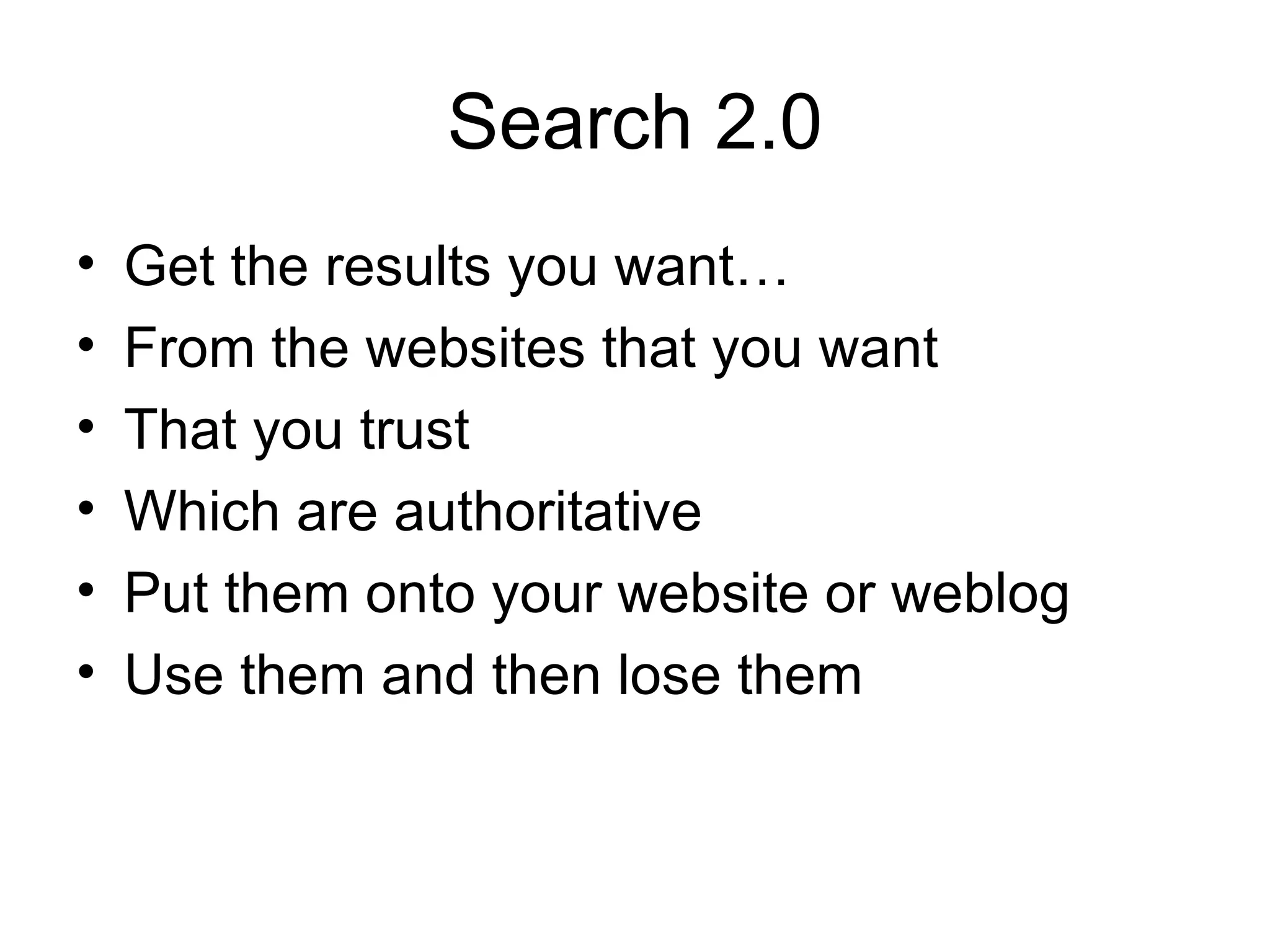 Search 2.0 Get the results you want… From the websites that you want That you trust Which are authoritative Put them onto your website or weblog Use them and then lose them 