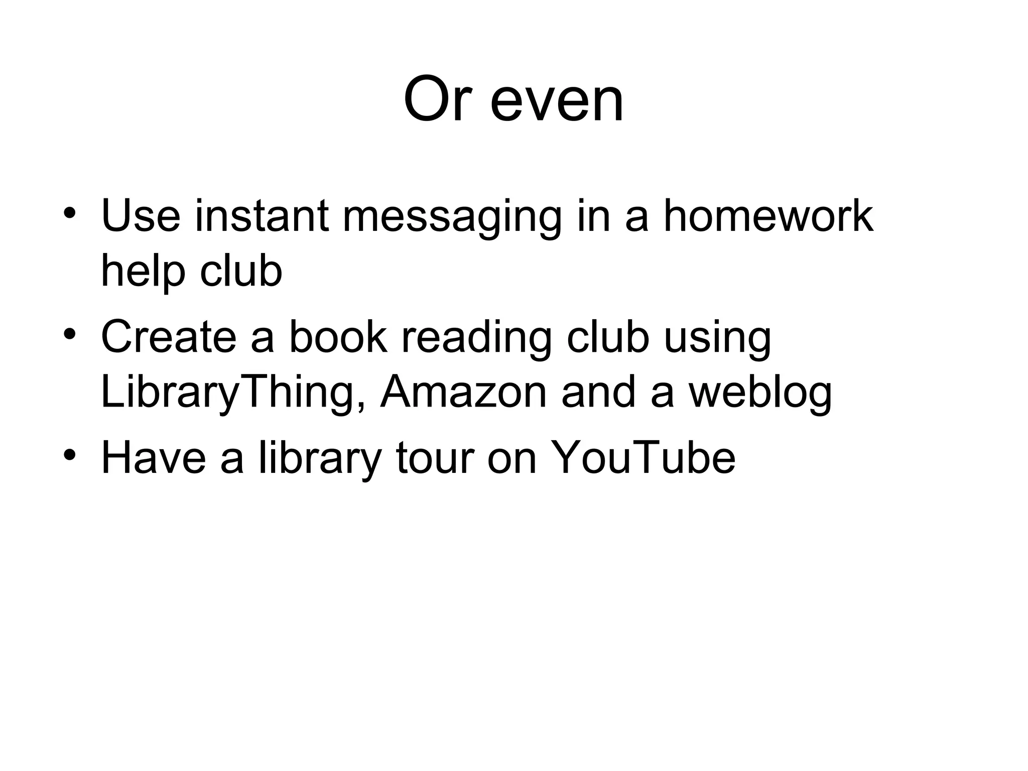 Or even Use instant messaging in a homework help club Create a book reading club using LibraryThing, Amazon and a weblog Have a library tour on YouTube 
