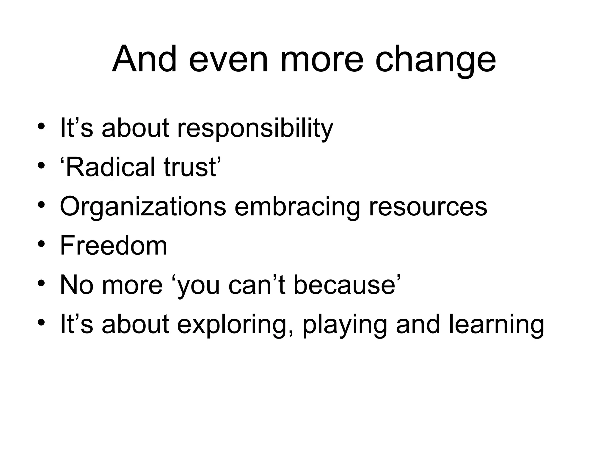 And even more change It’s about responsibility ‘ Radical trust’ Organizations embracing resources Freedom No more ‘you can’t because’ It’s about exploring, playing and learning 