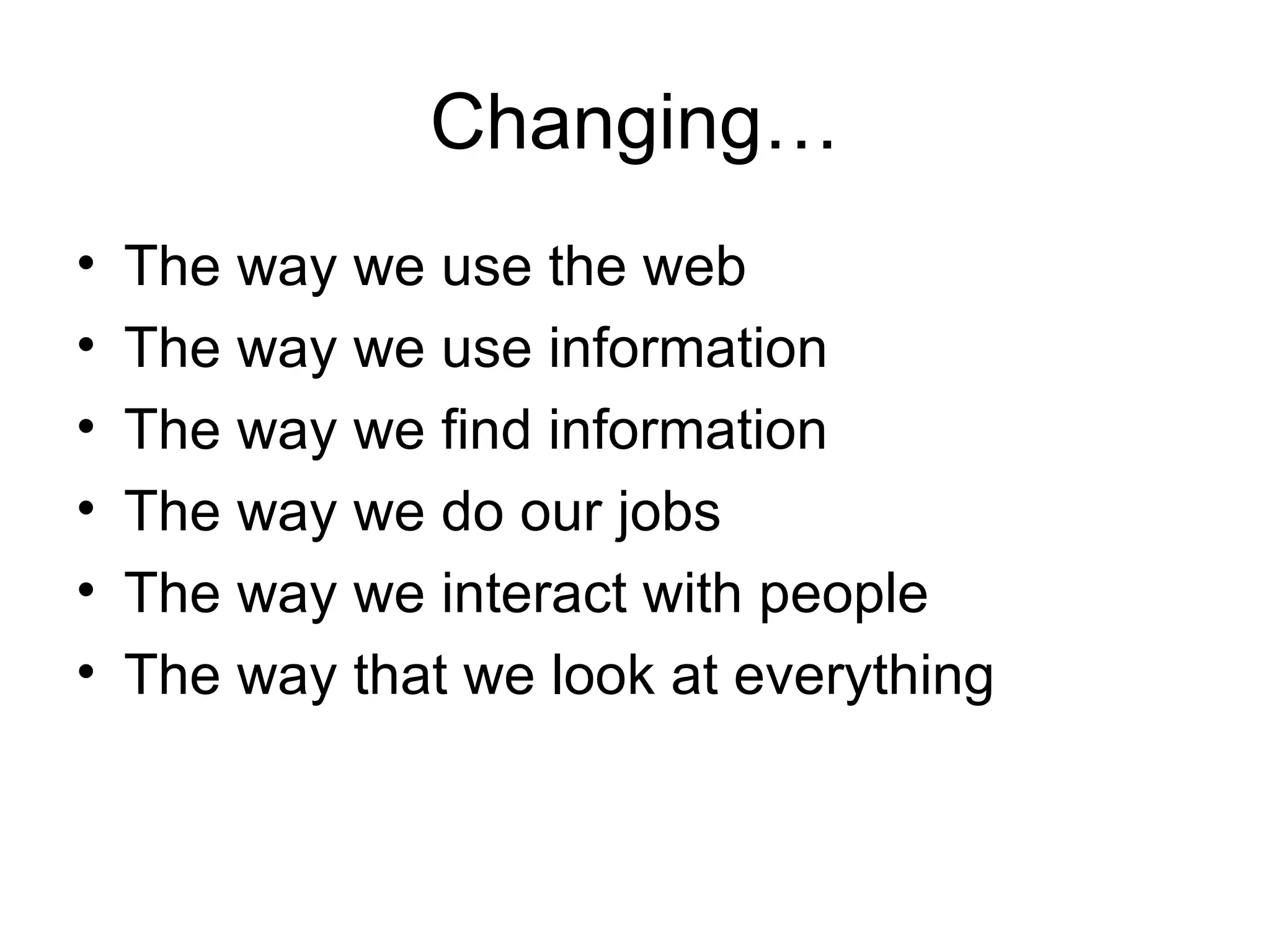 Changing… The way we use the web The way we use information The way we find information The way we do our jobs The way we interact with people The way that we look at everything 